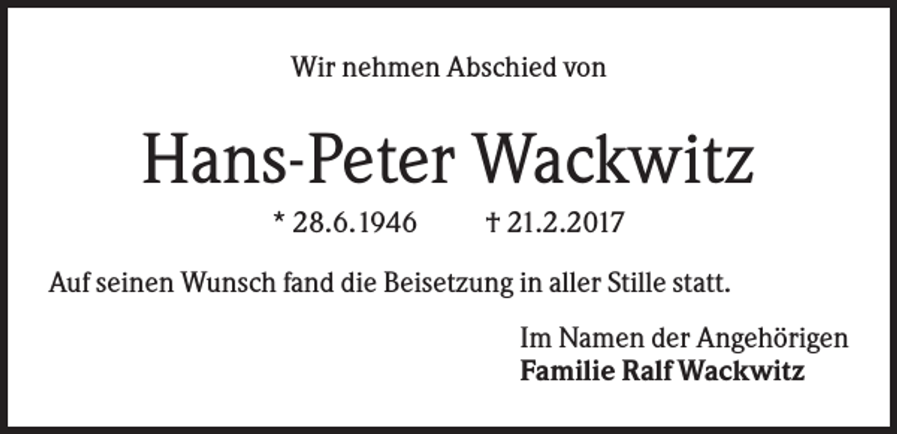 <p>Wir nehmen Abschied von</p><p>Hans-Peter Wackwitz<br />* 28.6.1946</p><p>† 21.2.2017</p><p>Auf seinen Wunsch fand die Beisetzung in aller Stille statt.<br />Im Namen der Angehörigen<br />Familie Ralf Wackwitz</p>