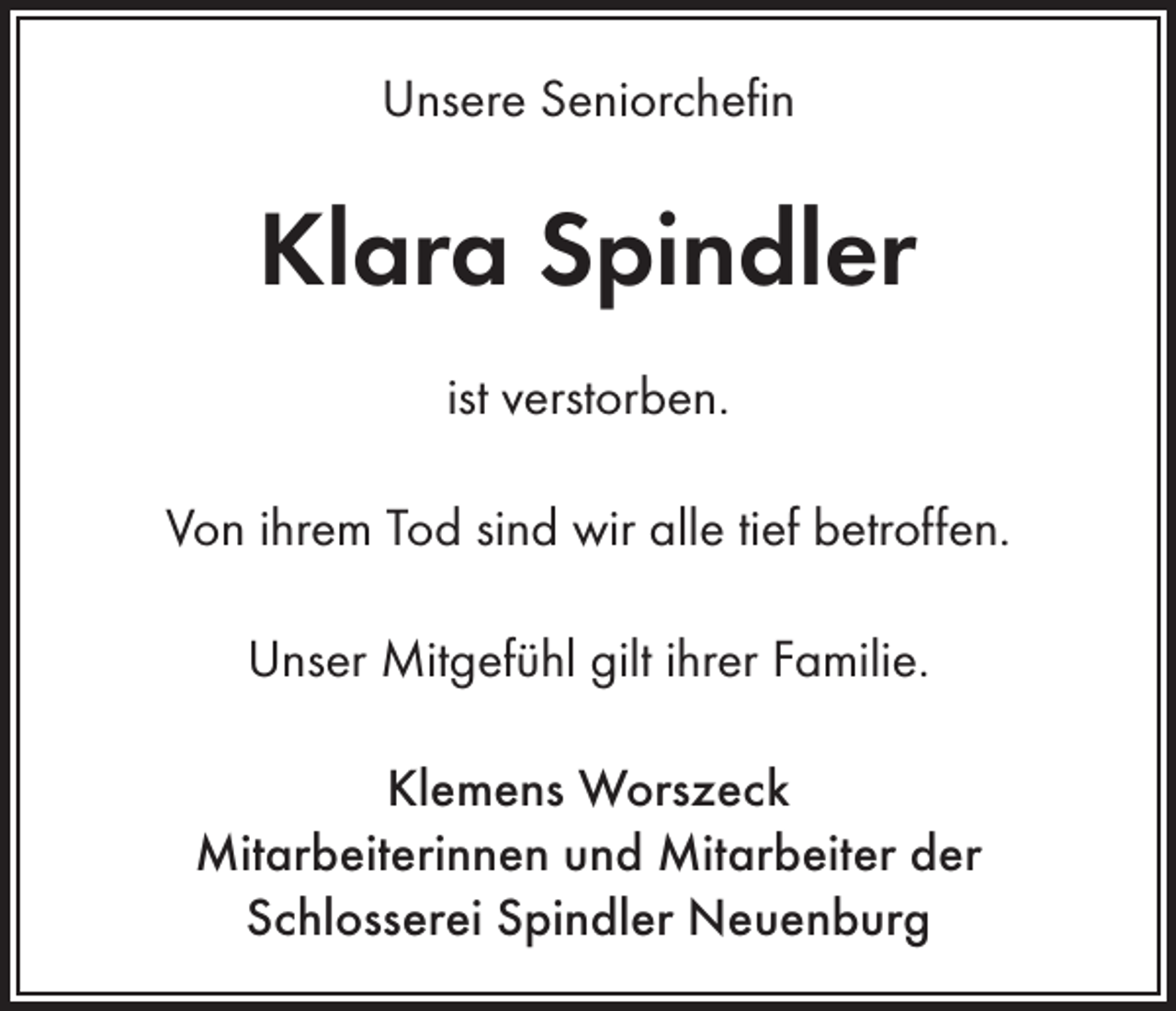 <p>Unsere Seniorchefin</p><p>Klara Spindler<br />ist verstorben.<br />Von ihrem Tod sind wir alle tief betroffen.<br />Unser Mitgefühl gilt ihrer Familie.<br />Klemens Worszeck<br />Mitarbeiterinnen und Mitarbeiter der<br />Schlosserei Spindler Neuenburg</p>