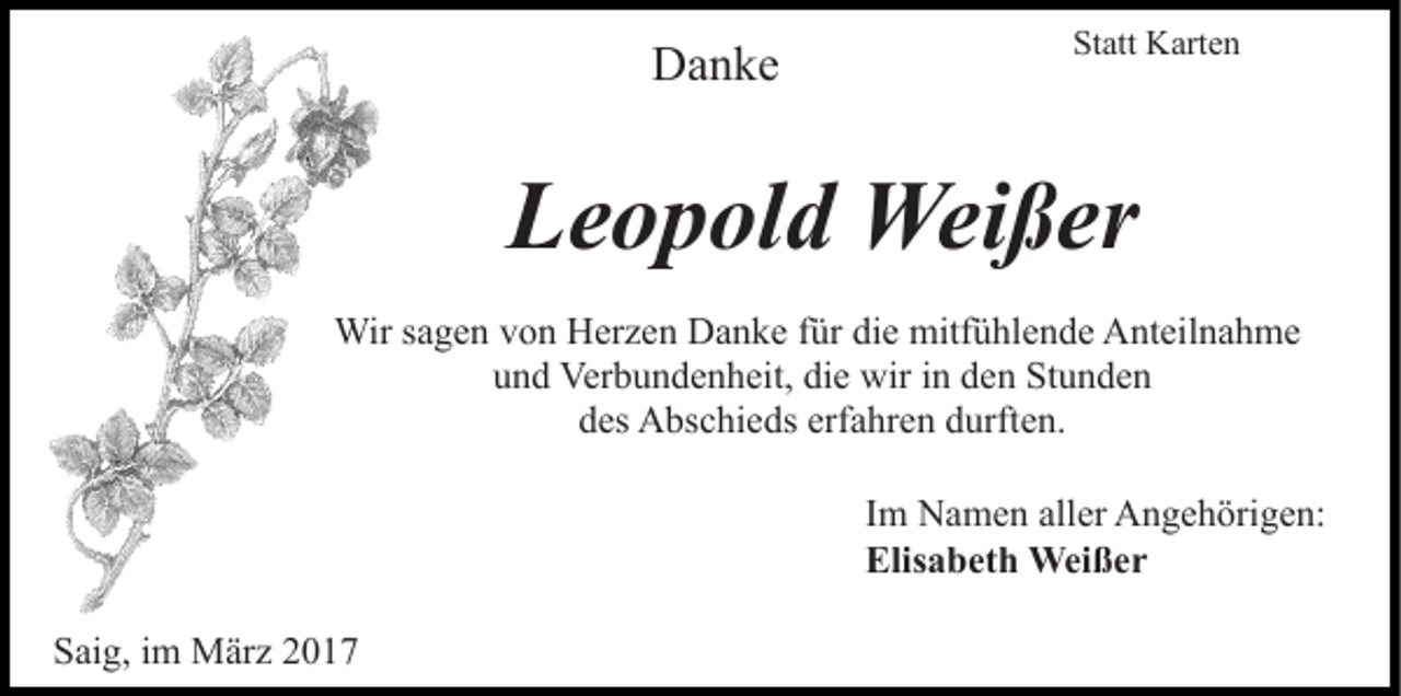 <p>Danke</p><p>Statt Karten</p><p>Leopold Weißer<br />Wir sagen von Herzen Danke für die mitfühlende Anteilnahme<br />und Verbundenheit, die wir in den Stunden<br />des Abschieds erfahren durften.<br />Im Namen aller Angehörigen:<br />Elisabeth Weißer<br />Saig, im März 2017</p>