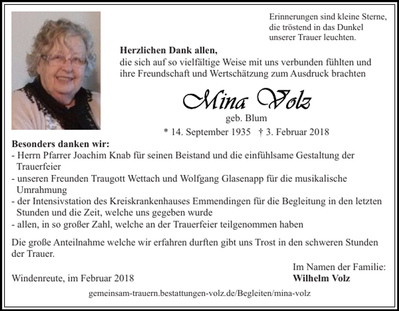 <p>Eri n n er u n g e n sisind<br />Erinnerungen<br />n d klkleine<br />ei n e Sterne,<br />St er n e,<br />die<br />di<br />e trtröstend<br />öst e n d iin<br />n ddas<br />as Dunkel<br />D u n ke l<br />uunserer<br />ns er er Trauer<br />Tr a u er lleuchten.<br />e u c ht e n.</p><p>allen,<br />HHerzlichen<br />e r zli c h e n DDank<br />a n k all<br />e n,<br />die<br />vielfältige<br />di<br />e sisich<br />c h aauf<br />uf sso<br />o vi<br />elf älti g e Weise<br />Weis e mit<br />mit uns<br />u ns verbunden<br />v er b u n d e n fühlten<br />f ü hlt e n und<br />und<br />brachten<br />iihre<br />hr e Freundschaft<br />Fr e u n ds c h aft und<br />u n d Wertschätzung<br />Werts c h ät z u n g zum<br />z u m Ausdruck<br />A us dr u ck br<br />a c ht e n</p><p>ggeb.<br />e b. Blum<br />Bl u m<br />** 114.<br />4. September<br />S e pt e m b er 11935<br />9 3 5 †† 3.<br />3. Februar<br />F e br u ar 22</p><p>BBesonders<br />es o n d e rs ddanken<br />a n k e n wir:<br />wi r:<br />- Herrn<br />H err n Pfarrer<br />Pf arr er Joachim<br />J o a c hi m Knab<br />Kn a b ffür<br />ür sseinen<br />ei n e n Beistand<br />B eist a n d uund<br />n d di<br />e ei<br />nf ü hls a m e Gestaltung<br />G est a lt u n g der<br />d er<br />die<br />einfühlsame<br />Tr<br />a u erf ei er<br />Trauerfeier<br />u ns er e n Freunden<br />Fr e u n d e n Traugott<br />Tr a u gott Wettach<br />Wett a c h uund<br />n d Wolfgang<br />W olf g a n g Glasenapp<br />Gl as e n a p p f für<br />ür didie<br />e musikalische<br />m usi k a lis c h e<br />- unseren<br />U mr a h m u n g<br />Umrahmung<br />d er IIntensivstation<br />nt e nsi vst ati o n des<br />d es Kreiskrankenhauses<br />Kr eis kr a n k e n h a us es Emmendingen<br />E m m en di n g e n ffür<br />ür di<br />e Begleitung<br />B e gl eit u n g iin<br />n dden<br />e n lletzten<br />et zt e n<br />- der<br />die<br />St u n d e n uund<br />n d di<br />e Zeit,<br />Z eit, welche<br />w e l c h e uns<br />u ns gegeben<br />g e g e b e n wurde<br />w ur d e<br />Stunden<br />die<br />all e n, iinn so<br />s o großer<br />gr o ß er Zahl,<br />Z a hl, welche<br />w el c h e aan<br />n dder<br />er TrTrauerfeier<br />a u erf ei er tteilgenommen<br />eil g e n o m m e n haben<br />ha be n<br />- allen,<br />Di e grgroße<br />Die<br />o ß e AAnteilnahme<br />nt eil n a h m e wwelche<br />el c h e wir<br />wir erf<br />erfahren<br />a hr e n durften<br />d urft e n gibt<br />gi bt uns<br />u ns Trost<br />Tr ost in<br />i n den<br />d e n schweren<br />s c hw er e n StStunden<br />u n de n<br />dder<br />er Trauer.<br />Tr a u er.<br />Im<br />I m Namen<br />N a m e n der<br />d er Familie:<br />F a mili e:<br />Windenreute,<br />Wi<br />n d e nr e ut e, i im<br />m F Februar<br />e br u ar<br />Wilhelm<br />Wil h el m VVolz<br />ol z<br />ggemeinsam-trauern.bestattungen-volz.de/Begleiten/mina-volz<br />e m ei ns a m-tr a u er n. b est a tt u n g e n- v ol z. d e/ B e gl eit e n/ mi n a- v ol z</p>