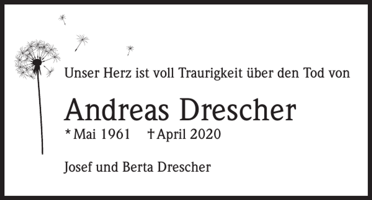 <p>Unser Herz ist voll Traurigkeit über den Tod von</p><p>Andreas Drescher<br />* Mai 1961</p><p>† April 2020</p><p>Josef und Berta Drescher</p>