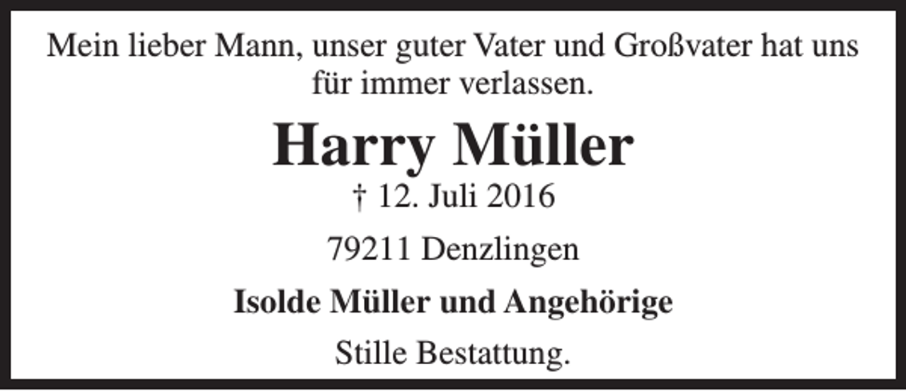 <p>Mein lieber Mann, unser guter Vater und Großvater hat uns<br />für immer verlassen.</p><p>Harry Müller<br />† 12. Juli 2016</p><p>79211 Denzlingen<br />Isolde Müller und Angehörige<br />Stille Bestattung.</p>