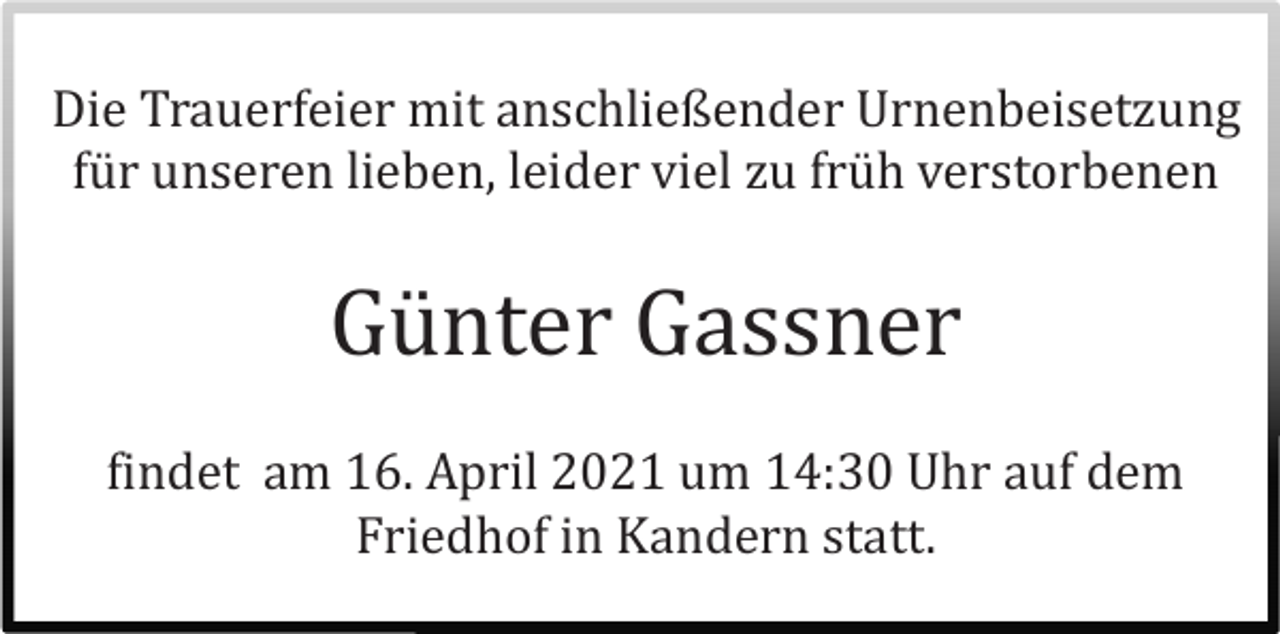 <p>Die Trauerfeier mit anschließender Urnenbeisetzung<br />fü r unseren lieben, leider viel zu frü h verstorbenen</p><p>Gü nter Gassner<br />findet am 16. April 2021 um 14:30 Uhr auf dem<br />Friedhof in Kandern statt.</p>