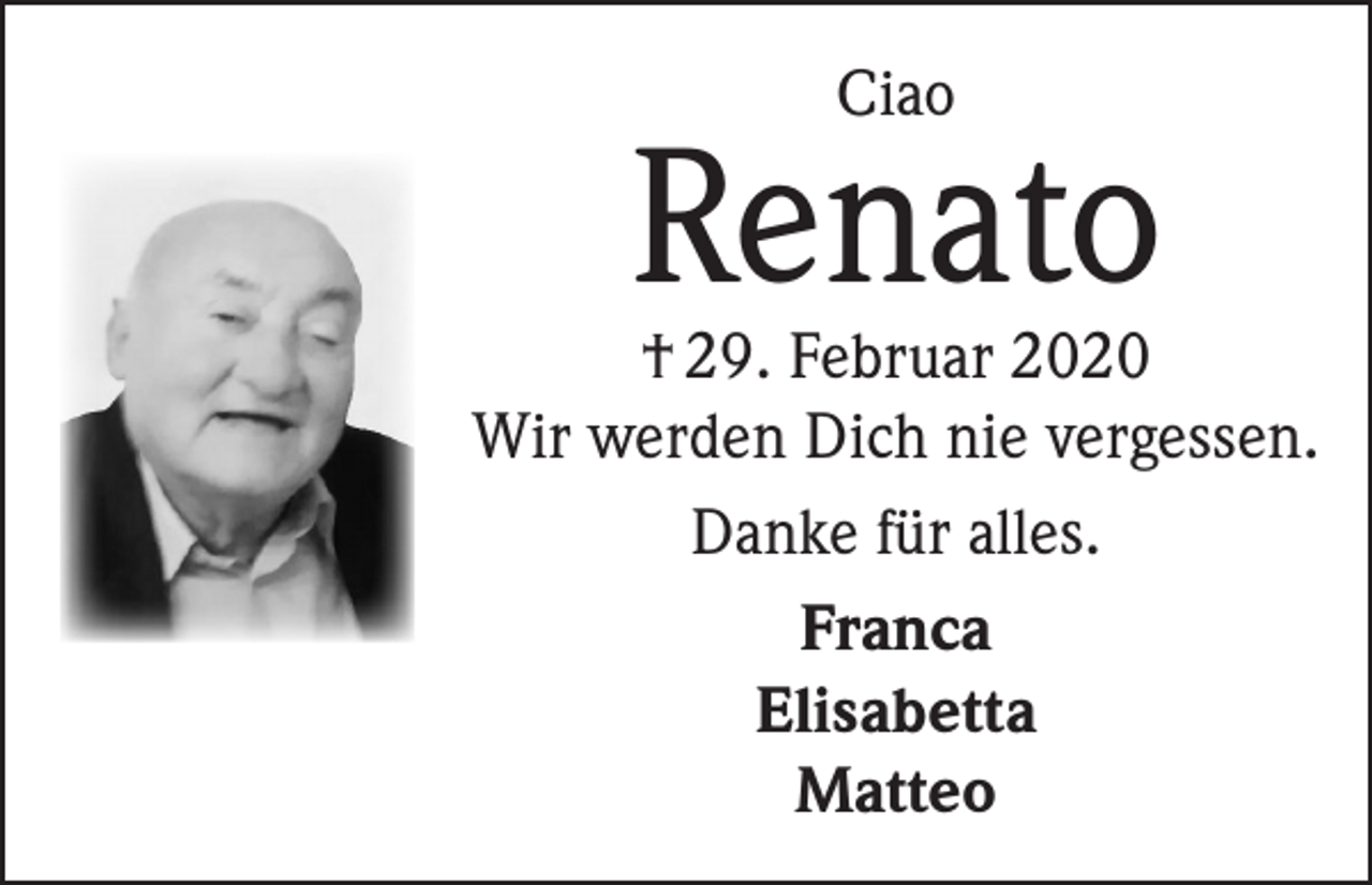 <p>Ciao</p><p>Renato</p><p>† 29. Februar 2020<br />Wir werden Dich nie vergessen.<br />Danke für alles.<br />Franca<br />Elisabetta<br />Matteo</p>