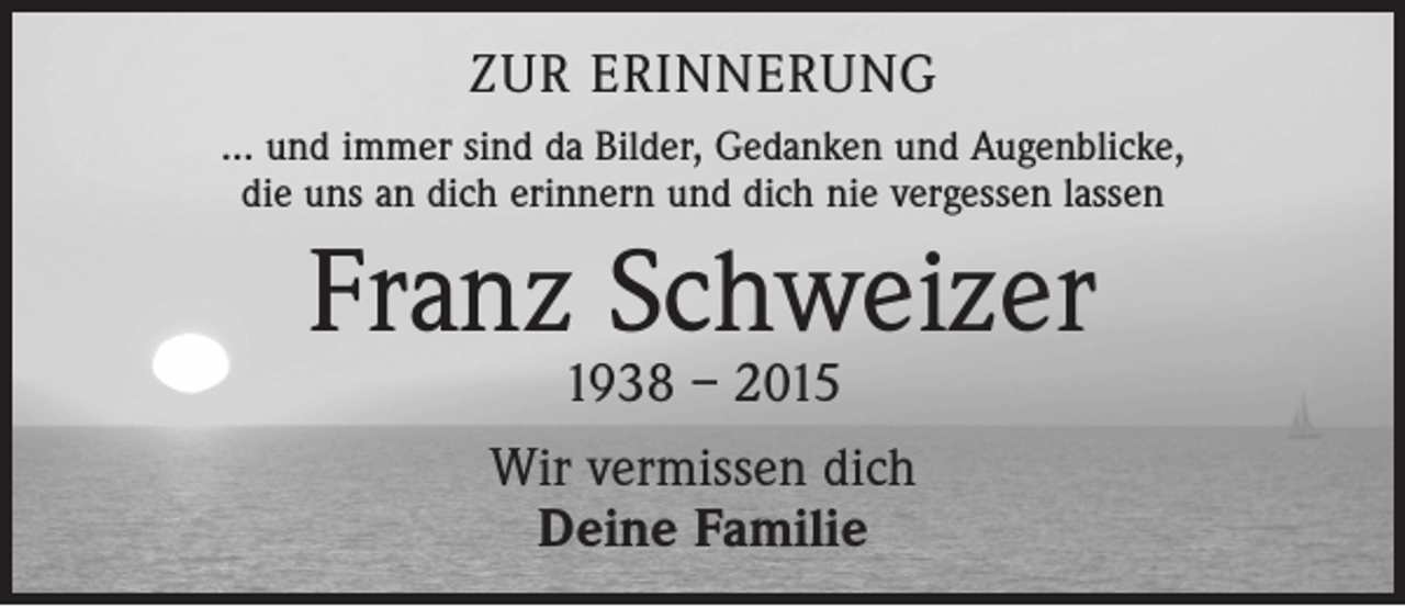<p>zur erinnerung<br />... und immer sind da Bilder, Gedanken und Augenblicke,<br />die uns an dich erinnern und dich nie vergessen lassen</p><p>Franz Schweizer<br />1938 – 2015<br />Wir vermissen dich<br />Deine Familie</p>