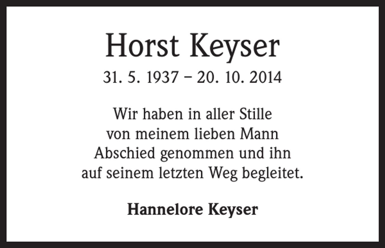 <p>Horst Keyser<br />31. 5. 1937 – 20. 10. 2014<br />Wir haben in aller Stille<br />von meinem lieben Mann<br />Abschied genommen und ihn<br />auf seinem letzten Weg begleitet.<br />Hannelore Keyser</p>