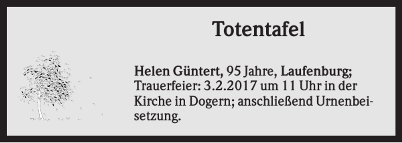 <p>Totentafel<br />Helen Güntert, 95 Jahre, Laufenburg;<br />Trauerfeier: 3.2.2017 um 11 Uhr in der<br />Kirche in Dogern; anschließend Urnenbeisetzung.</p>