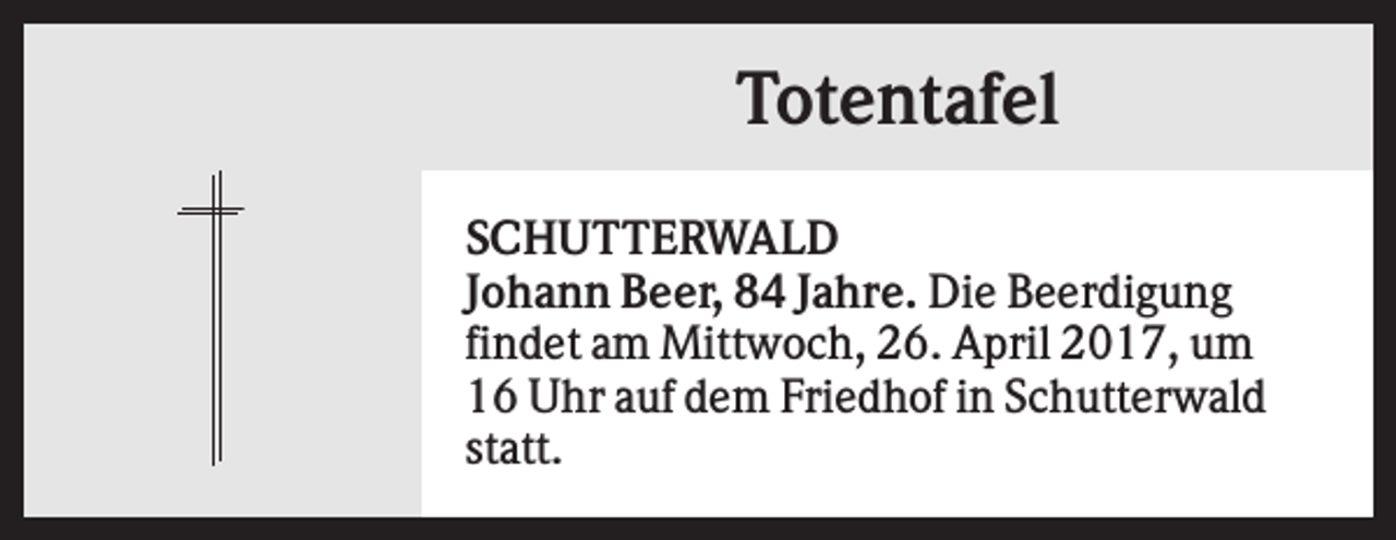 <p>Totentafel<br />SCHUTTERWALD<br />Johann Beer, 84 Jahre. Die Beerdigung<br />findet am Mittwoch, 26. April 2017, um<br />16 Uhr auf dem Friedhof in Schutterwald<br />statt.</p>