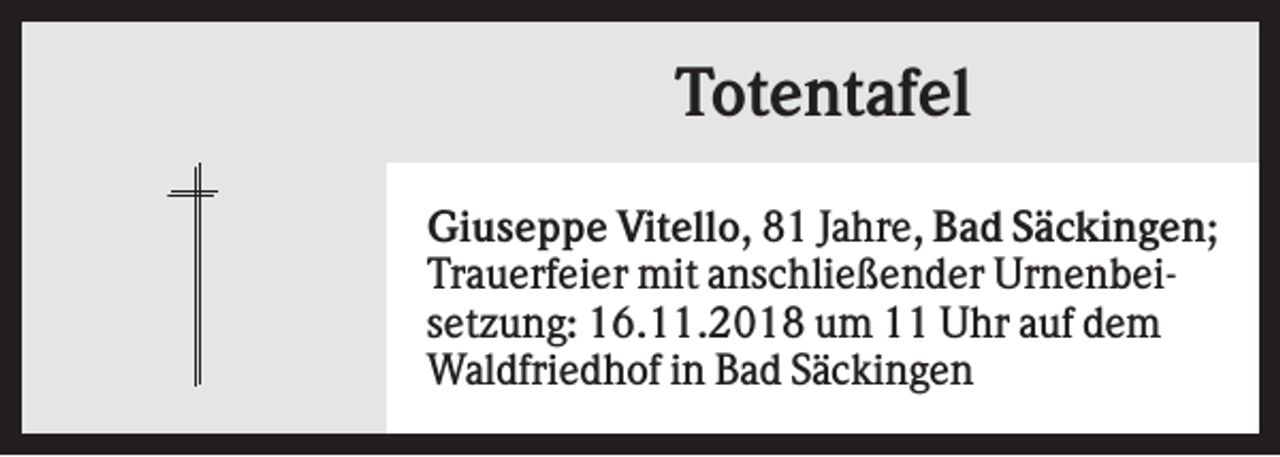 <p>Totentafel<br />Giuseppe Vitello, 81 Jahre, Bad Säckingen;<br />Trauerfeier mit anschließender Urnenbeisetzung: 16.11.2018 um 11 Uhr auf dem<br />Waldfriedhof in Bad Säckingen</p>