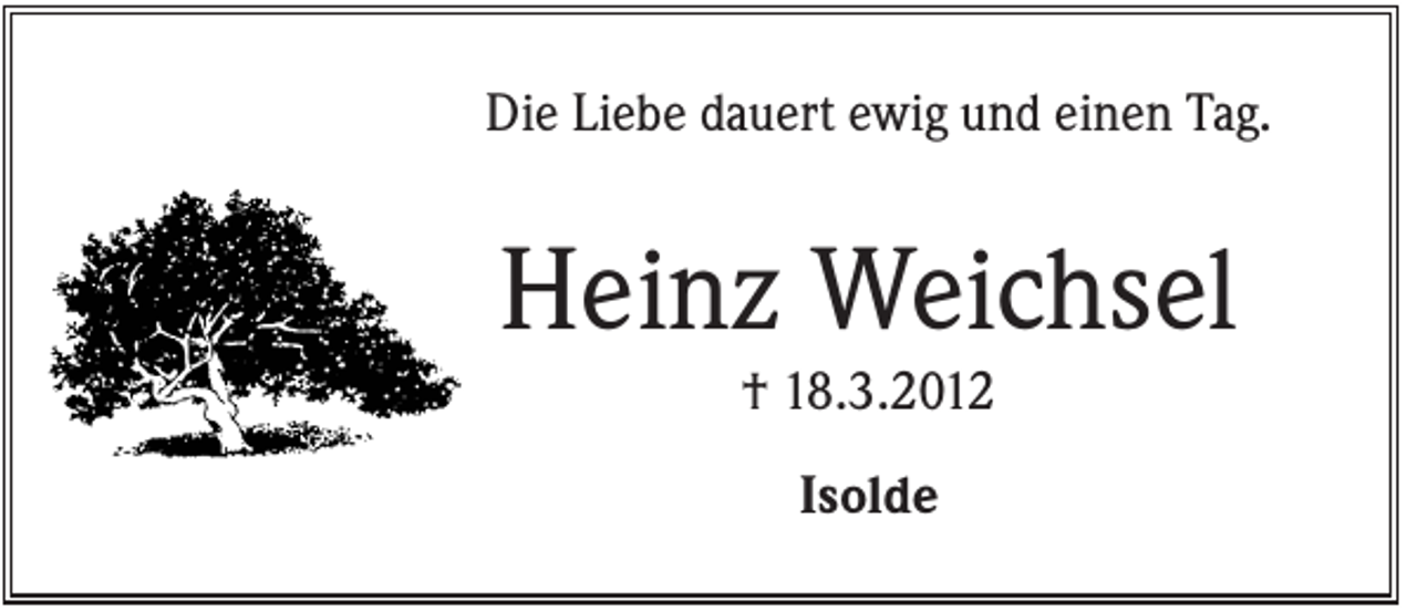 <p>Die Liebe dauert ewig und einen Tag.</p><p>Heinz Weichsel<br />† 18.3.2012<br />Isolde</p>