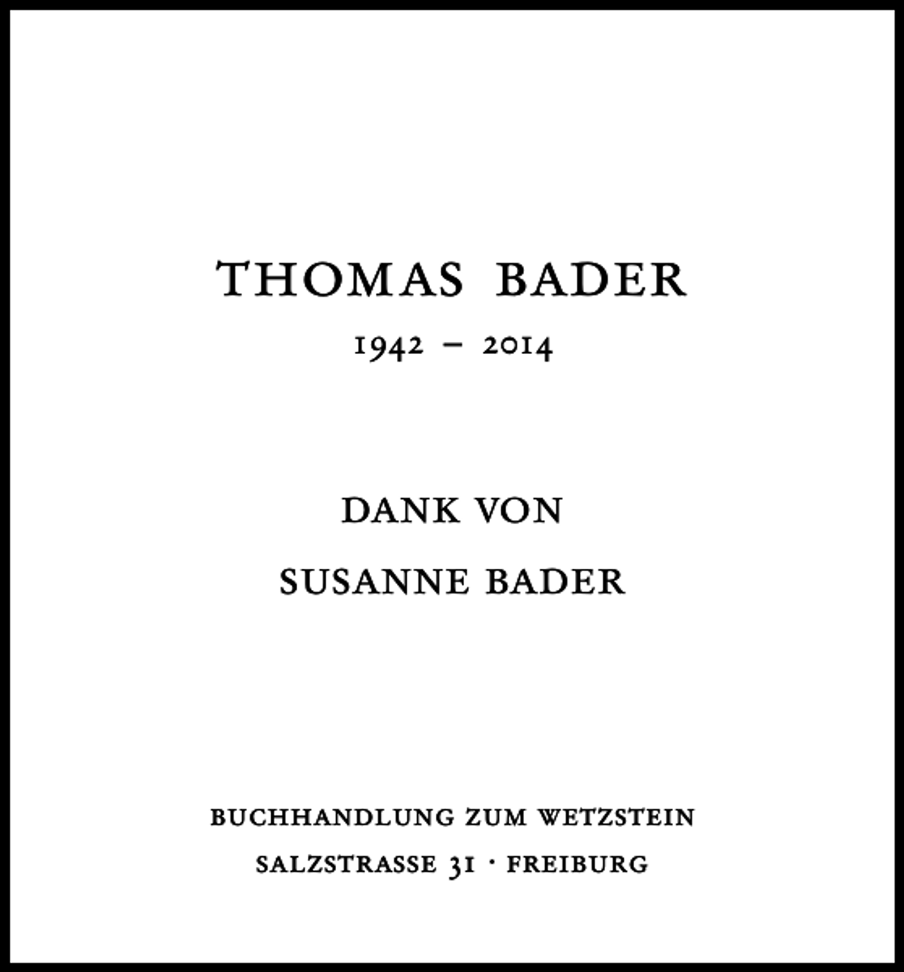 <p>thomas bader<br />1942 – 2014</p><p>dank von<br />susanne bader</p><p>buchhandlung zum wetzstein<br />salzstrasse 31 · freiburg</p>