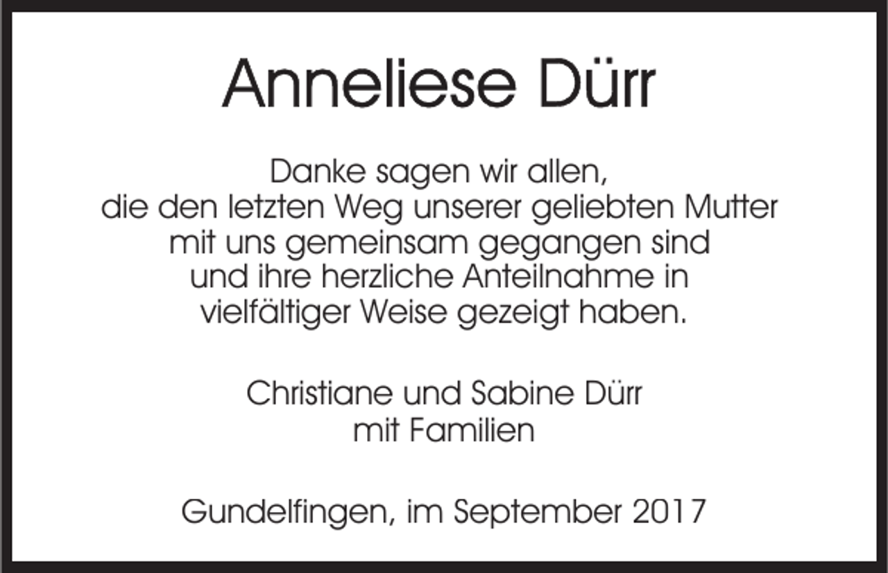 <p>allen,<br />DDanke<br />a n k e ssagen<br />a g e n wir<br />wir all<br />e n,<br />didie<br />e dden<br />e n l letzten<br />et zt e n Weg<br />W e g uunserer<br />n s er er geliebten<br />g eli e bt e n Mutter<br />M utt er<br />mitu uns<br />mit<br />ns ggemeinsam<br />e m ei ns a m ggegangen<br />e g a n g e n sisind<br />nd<br />und<br />u n d i ihre<br />hr e hherzliche<br />er zli c h e Anteilnahme<br />A nt e il n a h m e iinn<br />vielfältiger<br />vi elf älti g er Weise<br />W eis e gezeigt<br />g e z ei gt hhaben.<br />a b e n.<br />CChristiane<br />hristi a n e uund<br />n d SSabine<br />a bi n e Dürr<br />D ürr<br />mit<br />mitF Familien<br />a mili e n<br />GGundelfingen,<br />u n d elfi n g e n, i im<br />m S September<br />e pt e m b er 22</p>