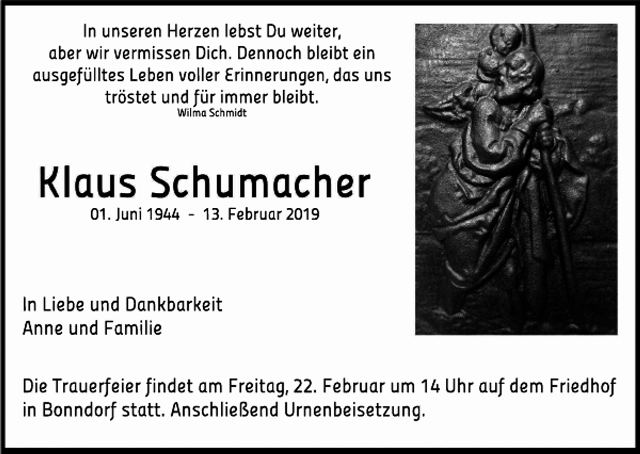 <p>I<br />nunser<br />enHer<br />zenl<br />ebstDuwei<br />t<br />er<br />,<br />aberwi<br />rver<br />mi<br />ssenDi<br />ch.Dennochbl<br />ei<br />btei<br />n<br />ausgef<br />ül<br />l<br />t<br />esLebenvol<br />l<br />erEr<br />i<br />nner<br />ungen,dasuns<br />t<br />r<br />öst<br />etundf<br />üri<br />mmerbl<br />ei<br />bt<br />.<br />Wi<br />l<br />maSchmi<br />dt</p><p>01.J<br />uni1944 -13.Febr<br />uar2019</p><p>I<br />nLi<br />ebeundDankbar<br />kei<br />t<br />AnneundFami<br />l<br />i<br />e<br />Di<br />eTr<br />auer<br />f<br />ei<br />erf<br />i<br />ndetam Fr<br />ei<br />t<br />ag,22.Febr<br />uarum 14Uhraufdem Fr<br />i<br />edhof<br />i<br />nBonndor<br />fst<br />at<br />t<br />.Anschl<br />i<br />eßendUr<br />nenbei<br />set<br />zung.</p>