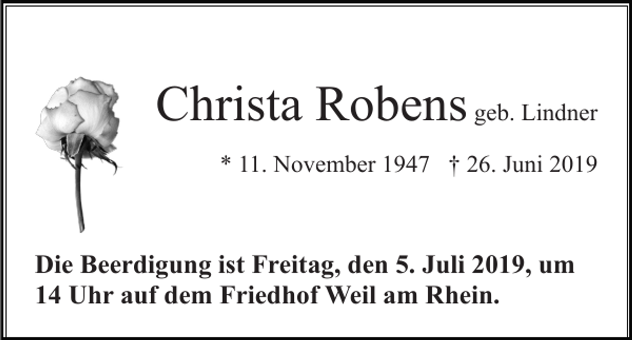 <p>Christa Robens geb. Lindner<br />* 11. November 1947 † 26. Juni 2019</p><p>Die Beerdigung ist Freitag, den 5. Juli 2019, um<br />14 Uhr auf dem Friedhof Weil am Rhein.</p>