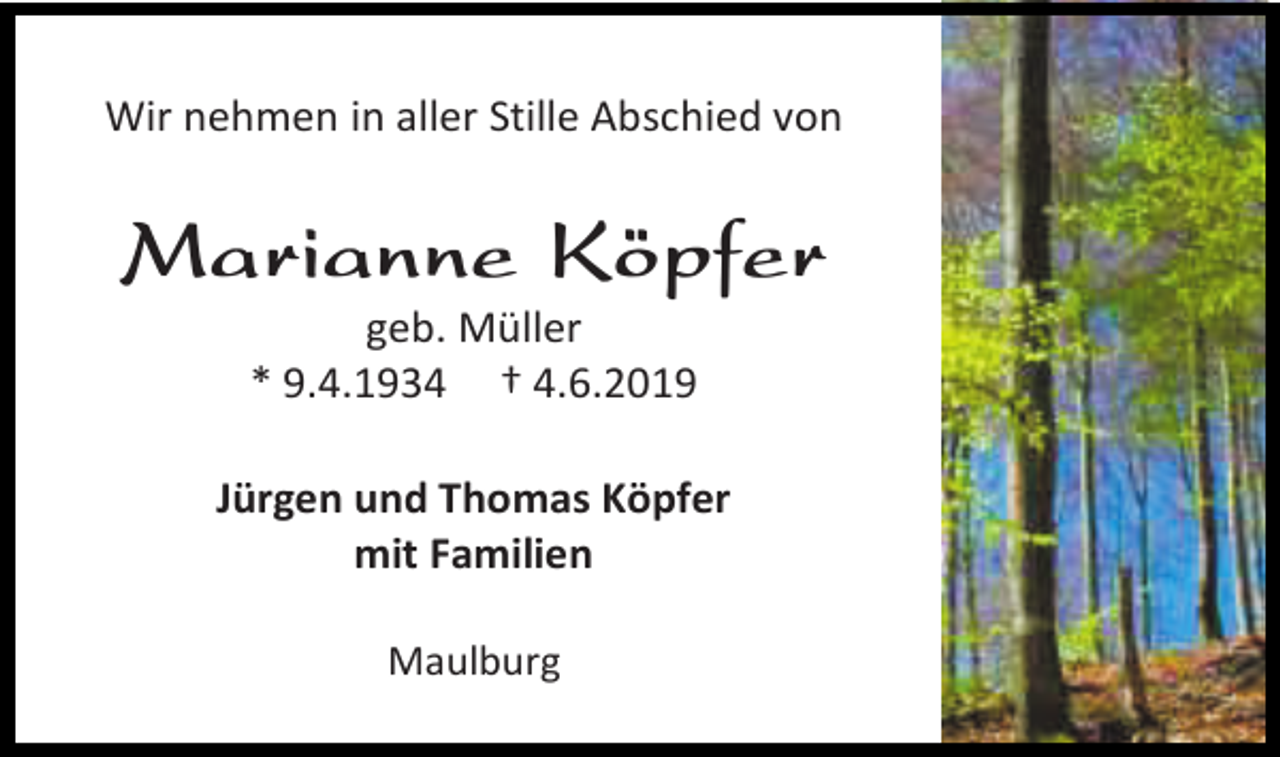 <p>Wir nehmen in aller Stille Abschied von</p><p>Marianne Köpfer<br />geb. Müller<br />* 9.4.1934 † 4.6.2019<br />Jürgen und Thomas Köpfer<br />mit Familien<br />Maulburg</p>