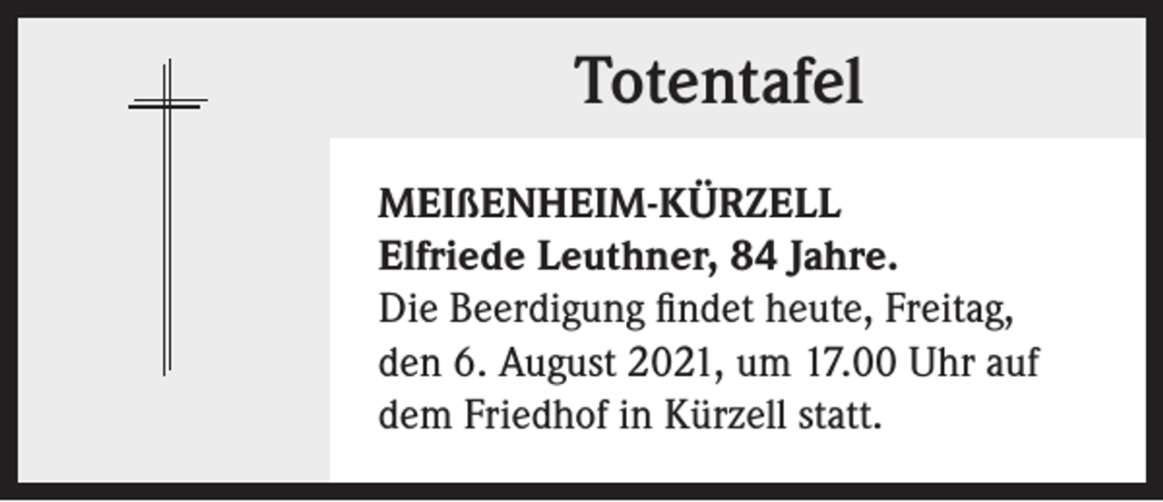 <p>Totentafel<br />MEIßENHEIM-KÜRZELL<br />Elfriede Leuthner, 84 Jahre.<br />Die Beerdigung findet heute, Freitag,<br />den 6. August 2021, um 17.00 Uhr auf<br />dem Friedhof in Kürzell statt.</p>