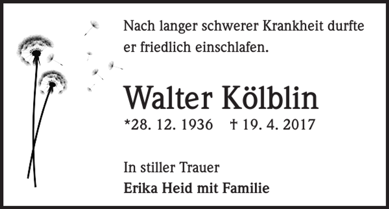 <p>Nach langer schwerer Krankheit durfte<br />er friedlich einschlafen.</p><p>Walter Kölblin<br />*28. 12. 1936</p><p>† 19. 4. 2017</p><p>In stiller Trauer<br />Erika Heid mit Familie</p>