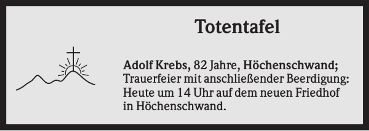 <p>Totentafel<br />Adolf Krebs, 82 Jahre, Höchenschwand;<br />Trauerfeier mit anschließender Beerdigung:<br />Heute um 14 Uhr auf dem neuen Friedhof<br />in Höchenschwand.</p>