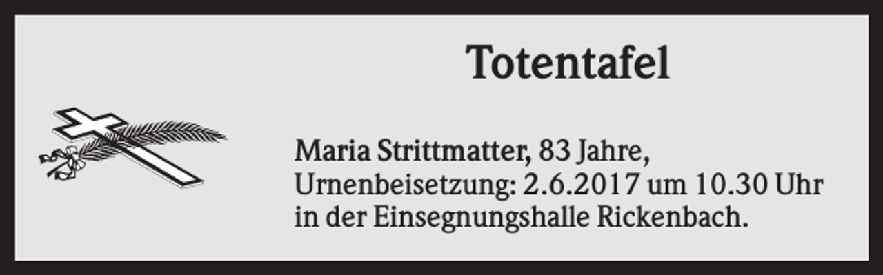 <p>Totentafel<br />Maria Strittmatter, 83 Jahre,<br />Urnenbeisetzung: 2.6.2017 um 10.30 Uhr<br />in der Einsegnungshalle Rickenbach.</p>