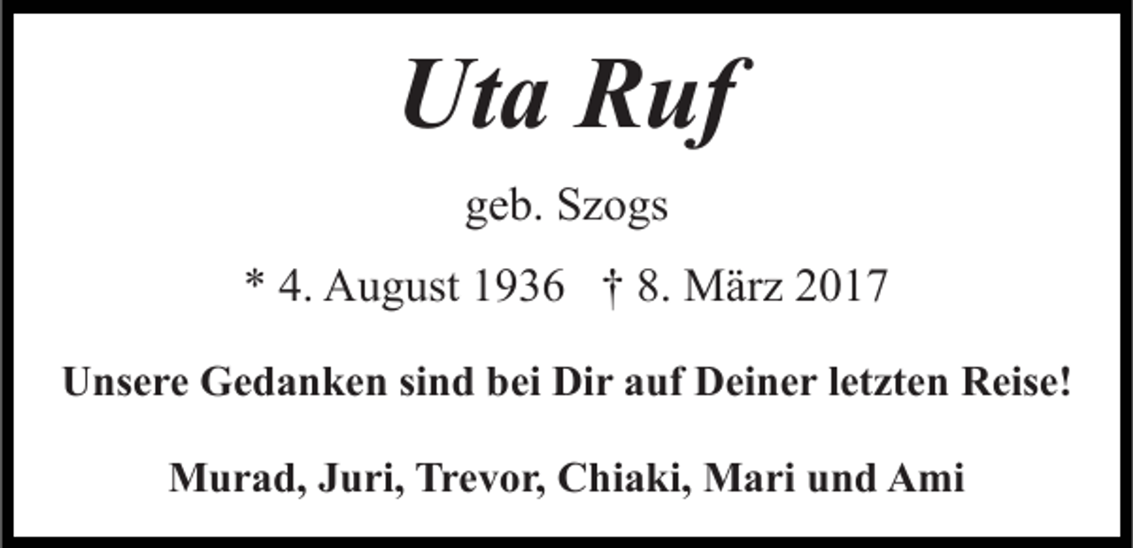 <p>Uta Ruf<br />geb. Szogs<br />* 4. August 1936 † 8. März 2017<br />Unsere Gedanken sind bei Dir auf Deiner letzten Reise!<br />Murad, Juri, Trevor, Chiaki, Mari und Ami</p>