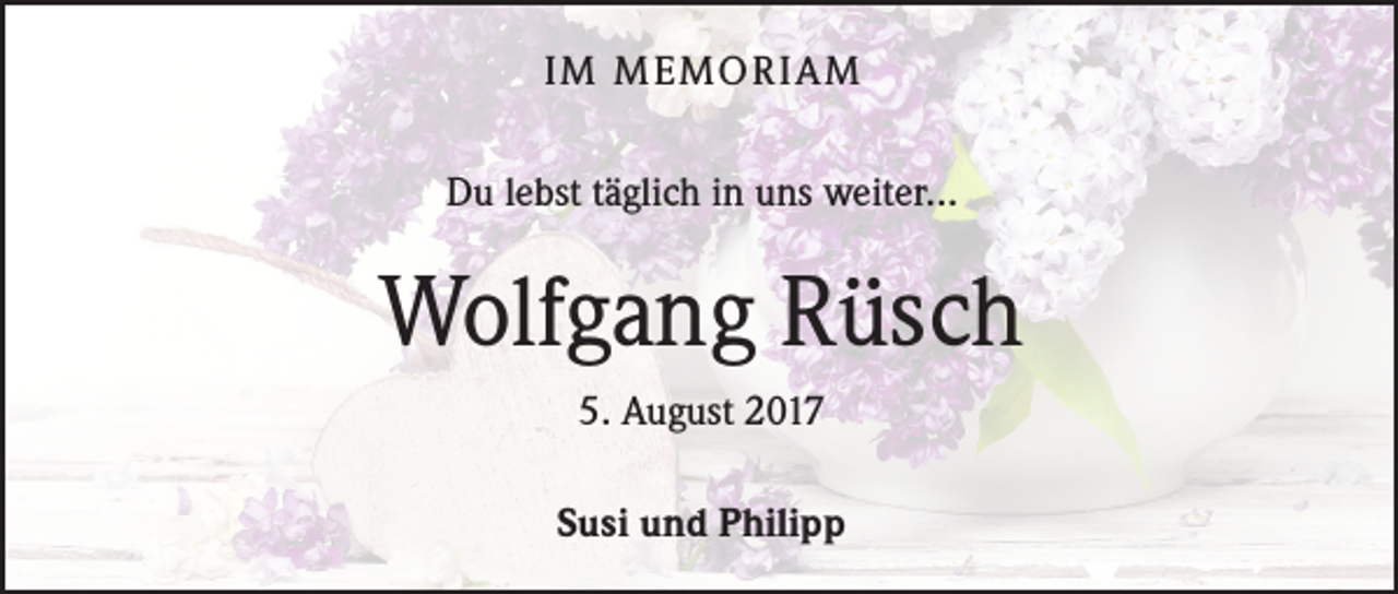<p>IM MEMORIAM<br />Du lebst täglich in uns weiter...</p><p>Wolfgang Rüsch<br />5. August 2017<br />Susi und Philipp</p>