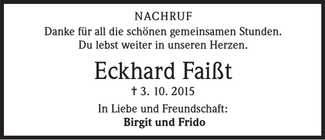 <p>NACHRUF<br />Danke für all die schönen gemeinsamen Stunden.<br />Du lebst weiter in unseren Herzen.</p><p>Eckhard Faißt<br />= 3. 10. 2015<br />In Liebe und Freundschaft:<br />Birgit und Frido</p>