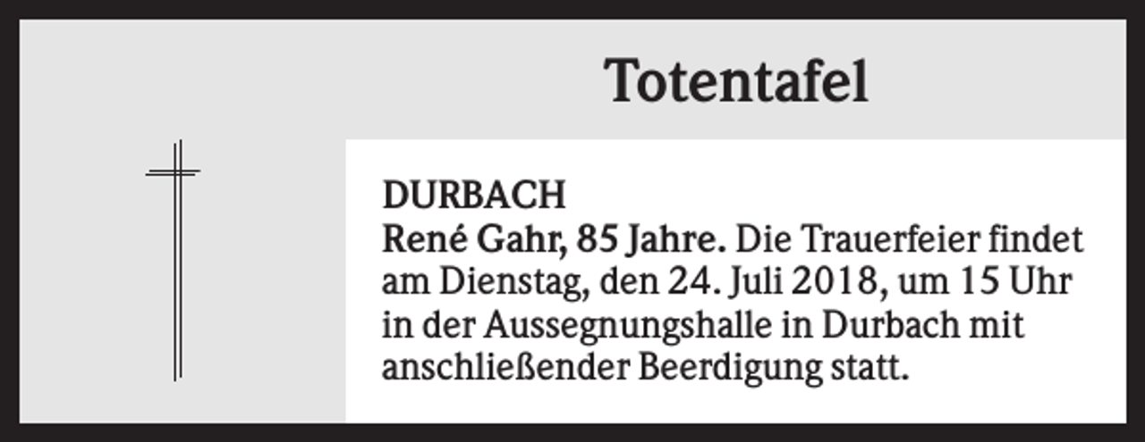 <p>Totentafel<br />DURBACH<br />René Gahr, 85 Jahre. Die Trauerfeier findet<br />am Dienstag, den 24. Juli 2018, um 15 Uhr<br />in der Aussegnungshalle in Durbach mit<br />anschließender Beerdigung statt.</p>