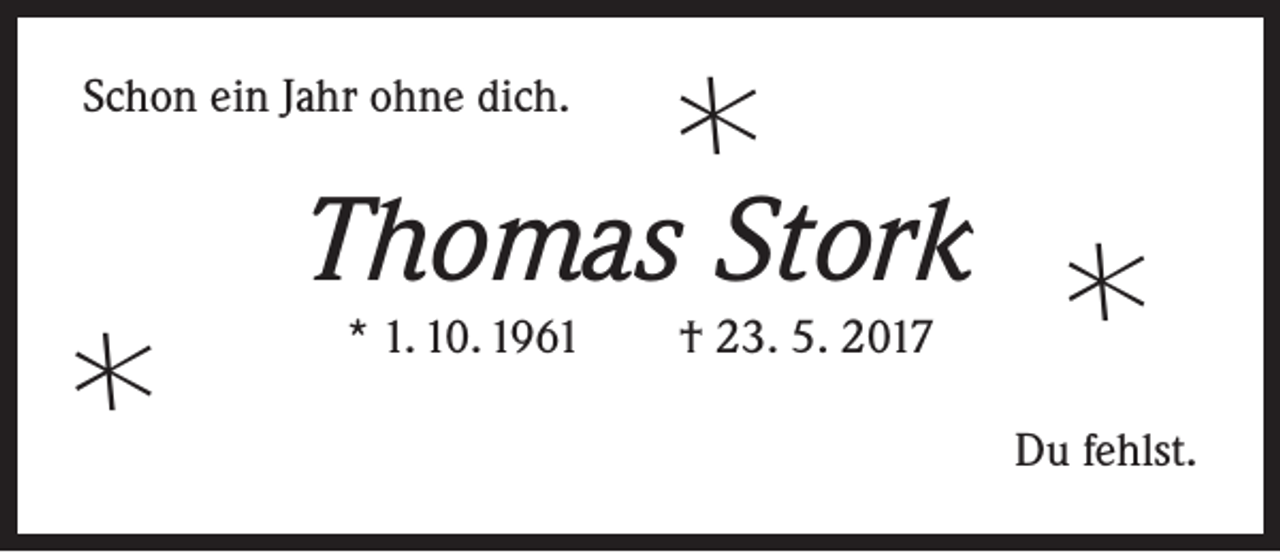 <p>Schon ein Jahr ohne dich.</p><p></p><p>Thomas Stork<br /></p><p>* 1. 10. 1961</p><p>† 23. 5. 2017</p><p><br />Du fehlst.</p>
