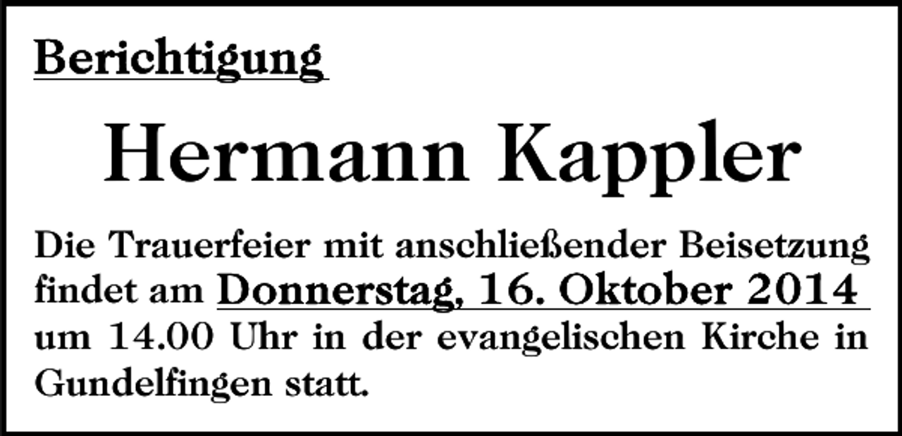 <p>Hermann Kappler<br />Die Trauerfeier mit anschließender Beisetzung<br />findet am<br />um 14.00 Uhr in der evangelischen Kirche in<br />Gundelfingen statt.</p>