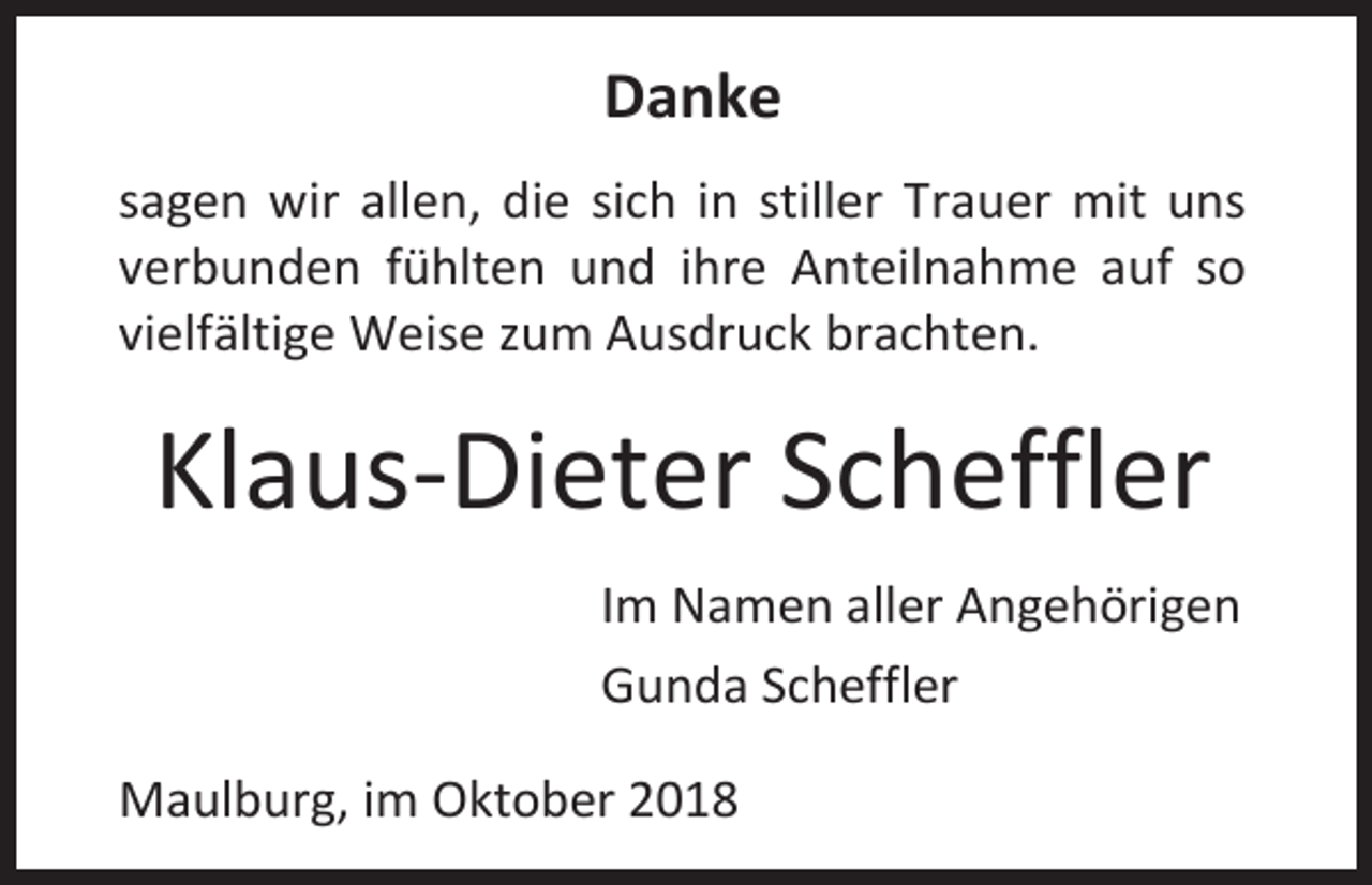 <p>Danke<br />sagen wir allen, die sich in stiller Trauer mit uns<br />verbunden fühlten und ihre Anteilnahme auf so<br />vielfältige Weise zum Ausdruck brachten.</p><p>Klaus-Dieter Scheffler<br />Im Namen aller Angehörigen<br />Gunda Scheffler<br />Maulburg, im Oktober 2018</p>