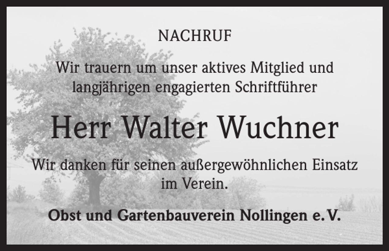 <p>nachruf<br />Wir trauern um unser aktives Mitglied und<br />langjährigen engagierten Schriftführer</p><p>Herr Walter Wuchner<br />Wir danken für seinen außergewöhnlichen Einsatz<br />im Verein.<br />Obst und Gartenbauverein Nollingen e. V.</p>