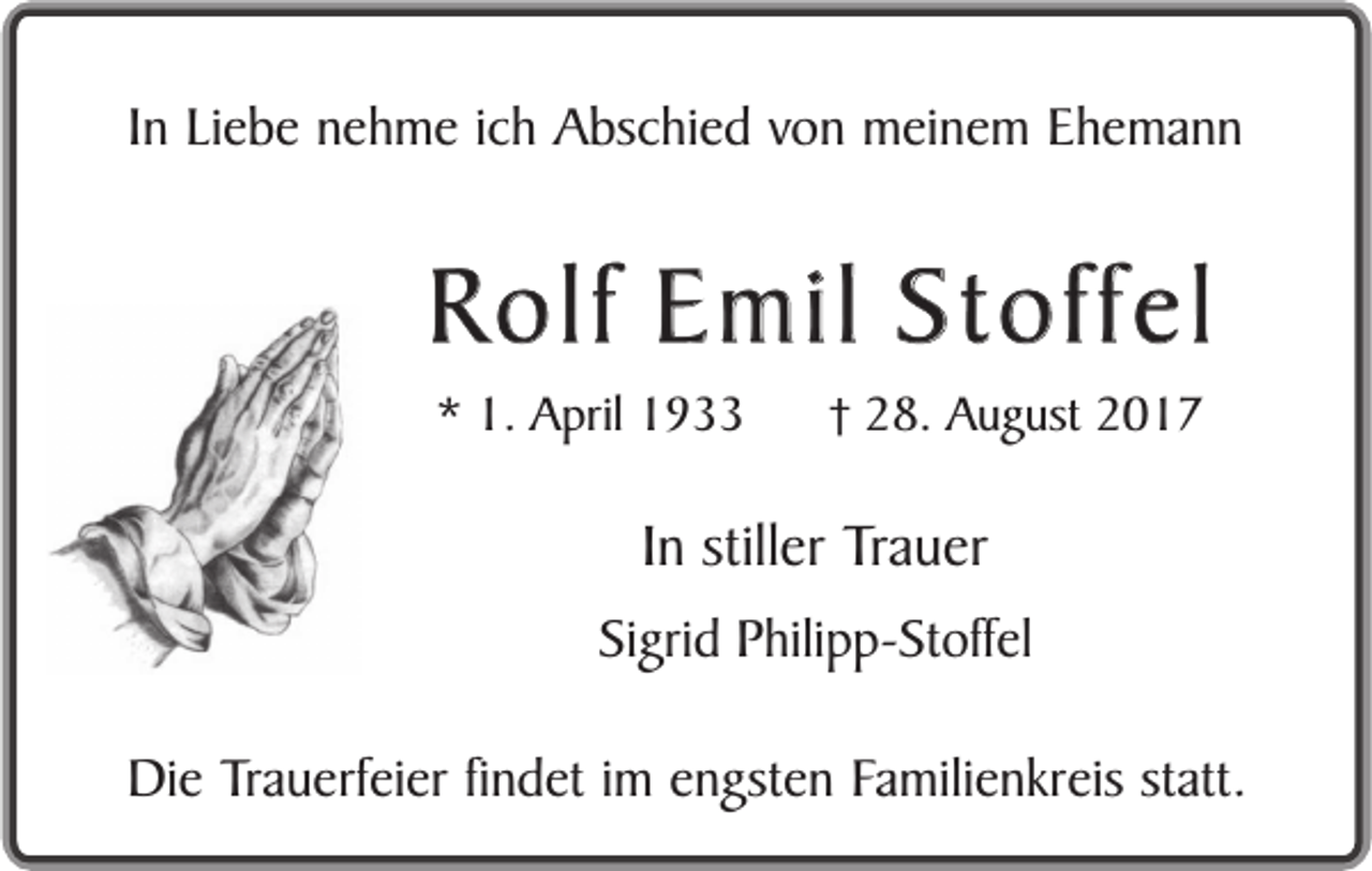 <p>In Liebe nehme ich Abschied von meinem Ehemann</p><p>Rolf Emil Stoffel<br />* 1. April 1933</p><p>28. August 2017</p><p>In stiller Trauer<br />Sigrid Philipp-Stoffel<br />Die Trauerfeier findet im engsten Familienkreis statt.</p>