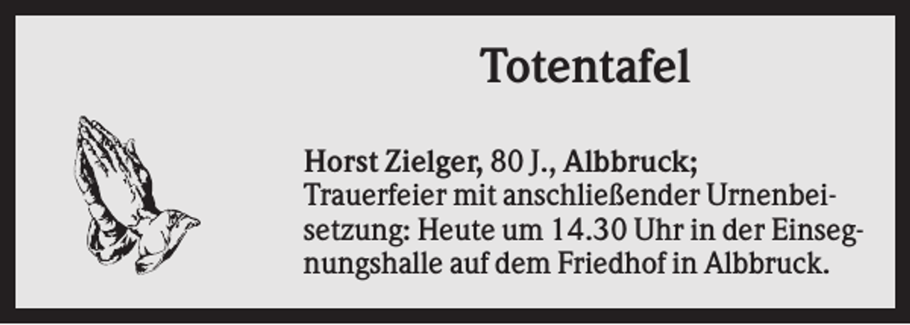 <p>Totentafel<br />Horst Zielger, 80 J., Albbruck;<br />Trauerfeier mit anschließender Urnenbeisetzung: Heute um 14.30 Uhr in der Einsegnungshalle auf dem Friedhof in Albbruck.</p>