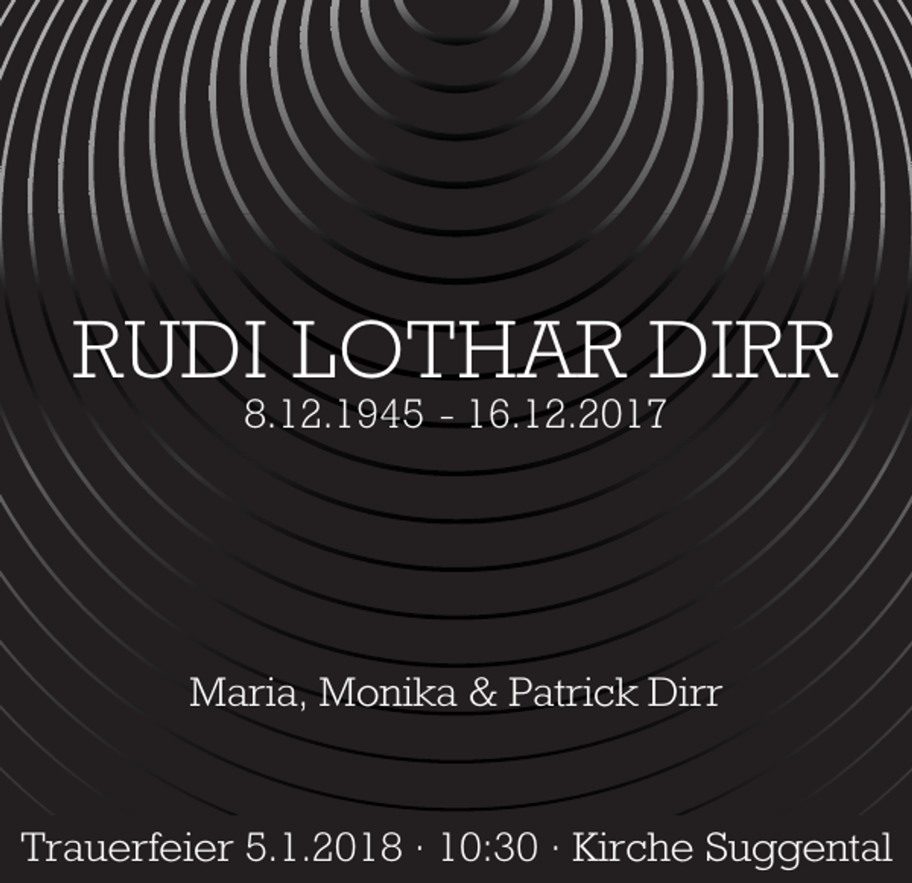 <p>RUDI LOTHAR DIRR<br />8.12.1945 - 16.12.2017</p><p>Maria, Monika &amp; Patrick Dirr</p><p>Trauerfeier 5.1.2018 · 10:30 · Kirche Suggental</p>