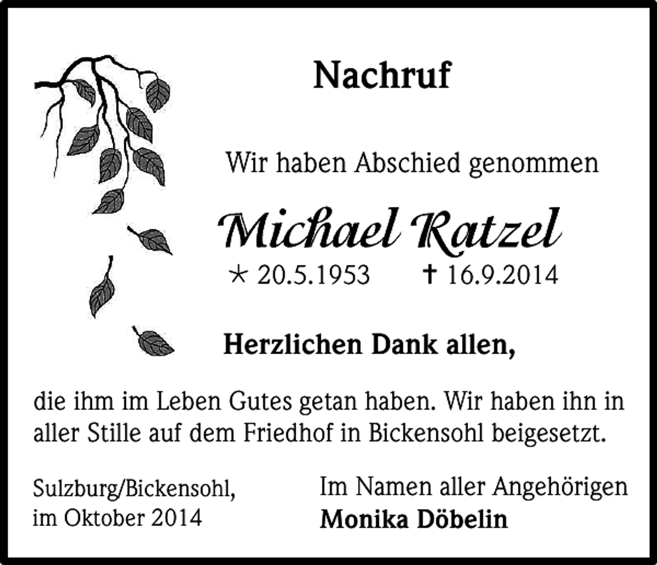 <p>Nachruf<br />Wir haben Abschied genommen</p><p> 20.5.1953</p><p> 16.9.2014</p><p>Herzlichen Dank allen,<br />die ihm im Leben Gutes getan haben. Wir haben ihn in<br />aller Stille auf dem Friedhof in Bickensohl beigesetzt.<br />Sulzburg/Bickensohl,<br />im Oktober 2014</p><p>Im<br />, Namen aller Angehörigen<br />Monika Döbelin</p>