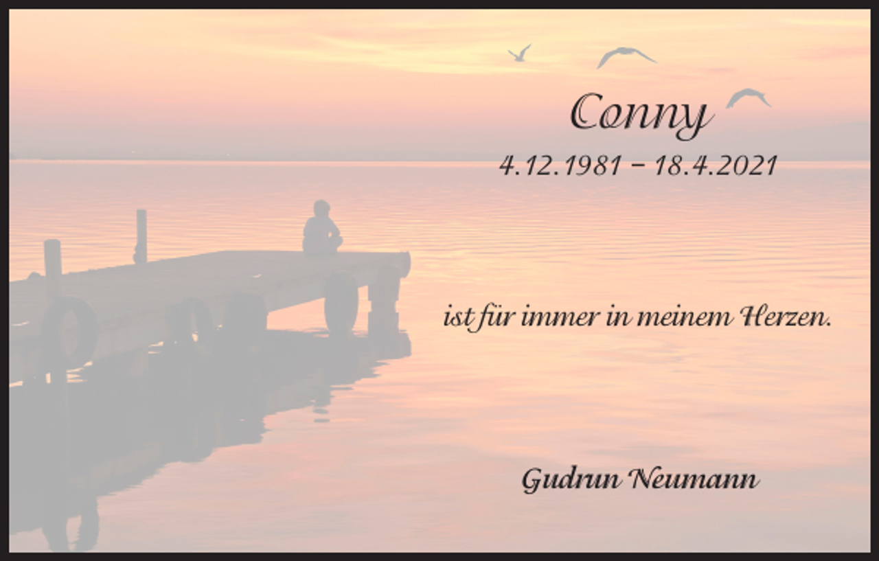 <p>Conny<br />4.12.1981 – 18.4.2021</p><p>ist für immer in meinem Herzen.</p><p>Gudrun Neumann</p>
