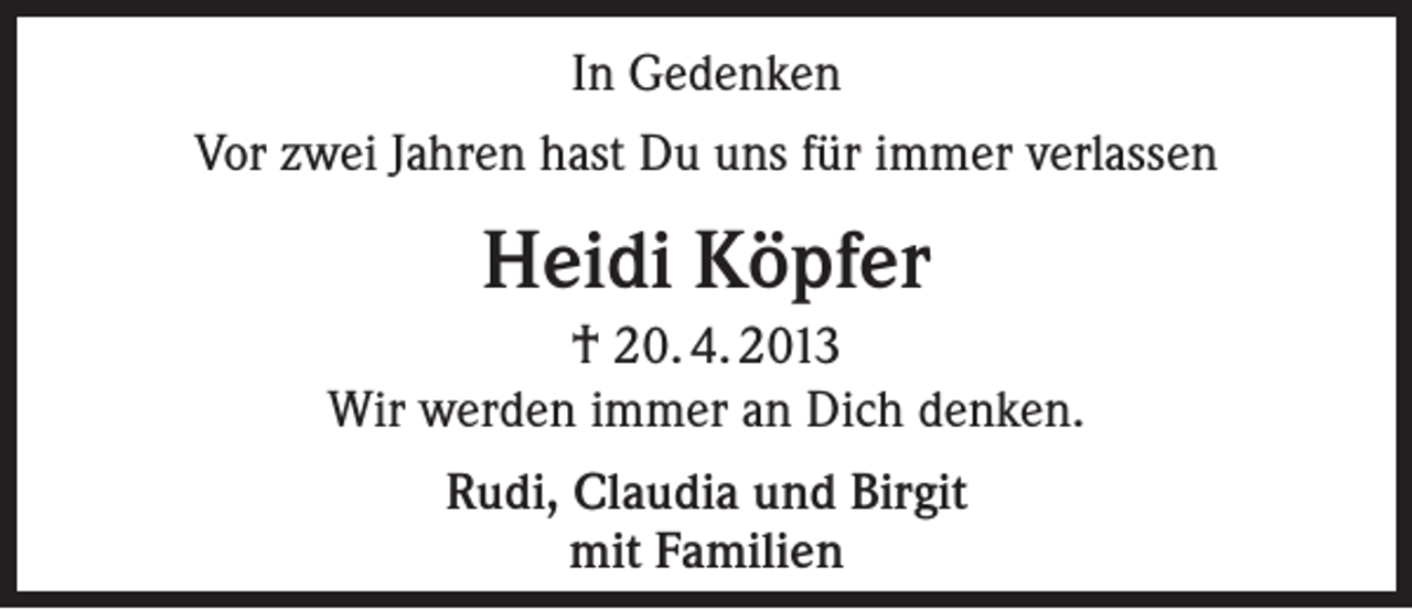 <p>In Gedenken<br />Vor zwei Jahren hast Du uns für immer verlassen</p><p>Heidi Köpfer<br />† 20. 4. 2013<br />Wir werden immer an Dich denken.<br />Rudi, Claudia und Birgit<br />mit Familien</p>