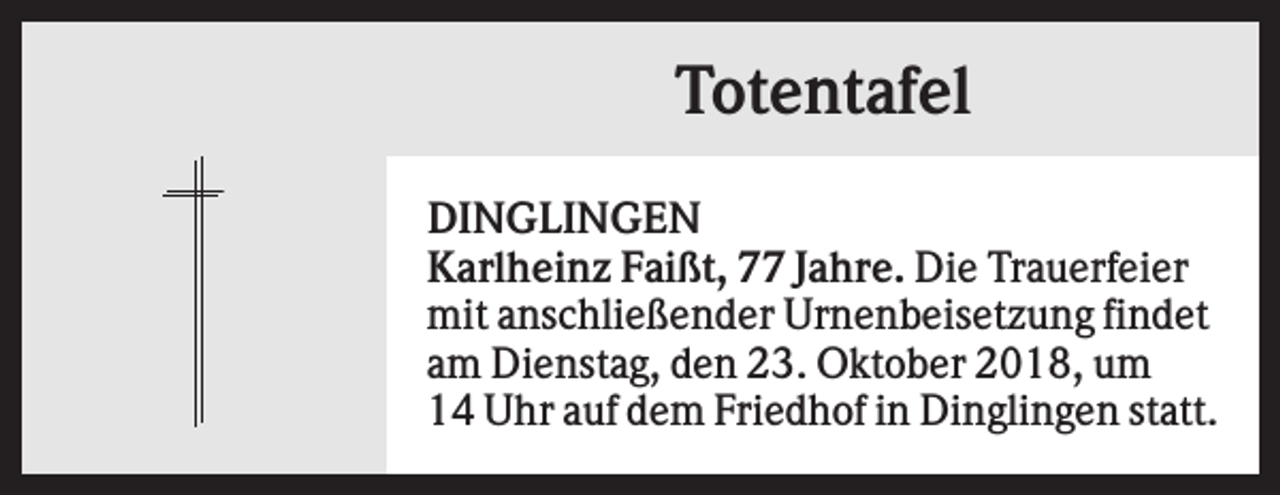 <p>Totentafel<br />DINGLINGEN<br />Karlheinz Faißt, 77 Jahre. Die Trauerfeier<br />mit anschließender Urnenbeisetzung findet<br />am Dienstag, den 23. Oktober 2018, um<br />14 Uhr auf dem Friedhof in Dinglingen statt.</p>