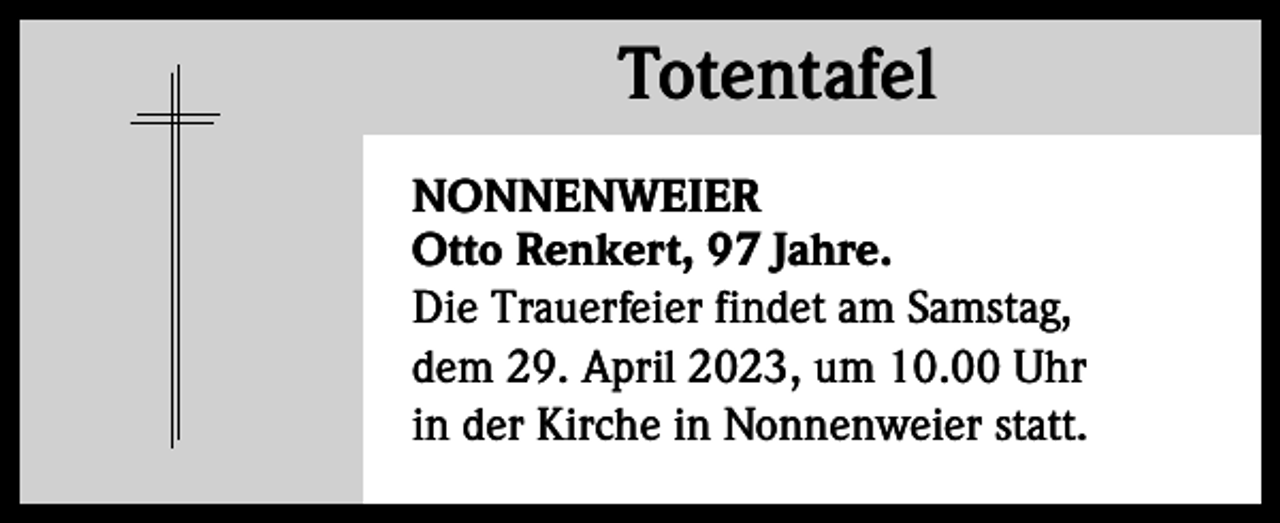 <p>Totentafel<br />Totentafel<br />NONNENWEIER<br />Otto Renkert, 97 Jahre.<br />Die Trauerfeier findet am Samstag,<br />dem 29. April 2023, um 10.00 Uhr<br />in der Kirche in Nonnenweier statt.</p>