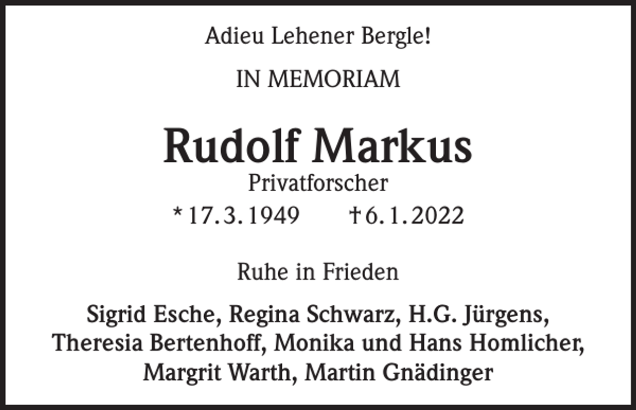 <p>Adieu Lehener Bergle!<br />IN MEMORIAM</p><p>Rudolf Markus<br />Privatforscher<br />* 17. 3. 1949 † 6. 1. 2022<br />Ruhe in Frieden<br />Sigrid Esche, Regina Schwarz, H.G. Jürgens,<br />Theresia Bertenhoff, Monika und Hans Homlicher,<br />Margrit Warth, Martin Gnädinger</p>