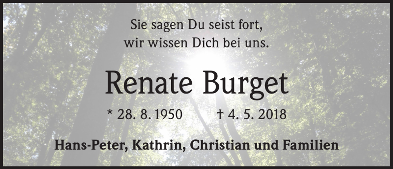 <p>Sie sagen Du seist fort,<br />wir wissen Dich bei uns.</p><p>Renate Burget<br />* 28. 8. 1950</p><p>† 4. 5. 2018</p><p>Hans-Peter, Kathrin, Christian und Familien</p>