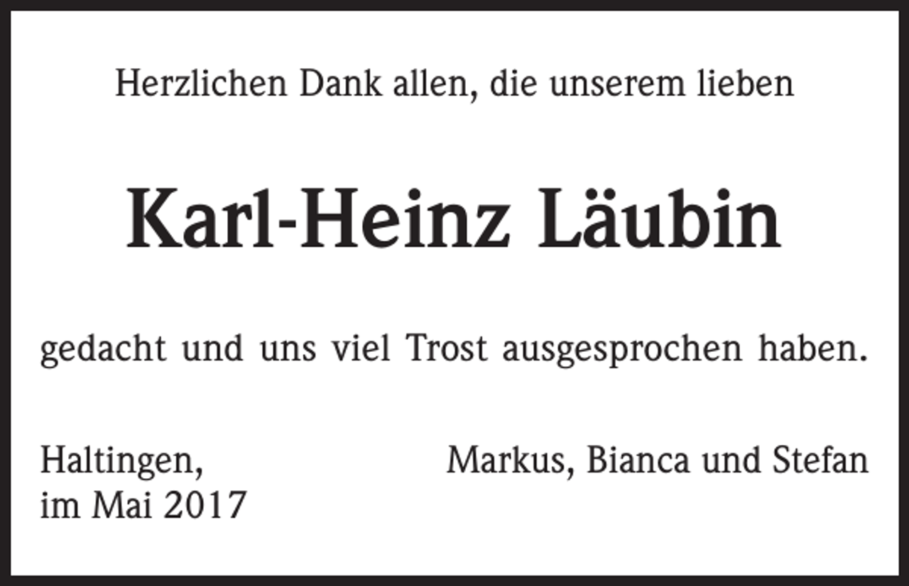 <p>Herzlichen Dank allen, die unserem lieben</p><p>Karl-Heinz Läubin<br />gedacht und uns viel Trost ausgesprochen haben.<br />Haltingen,<br />im Mai 2017</p><p>Markus, Bianca und Stefan</p>