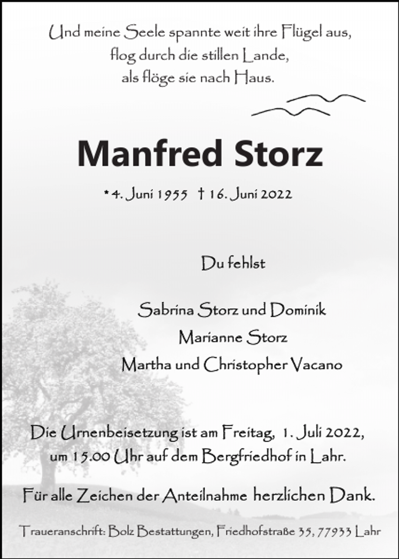 <p>Und meine Seele spannte weit ihre Flügel aus,<br />flog durch die stillen Lande,<br />als flöge sie nach Haus.</p><p>Manfred Storz</p><p>Traueranschrift: Bolz Bestattungen, Friedhofstraße 35, 77933 Lahr</p>