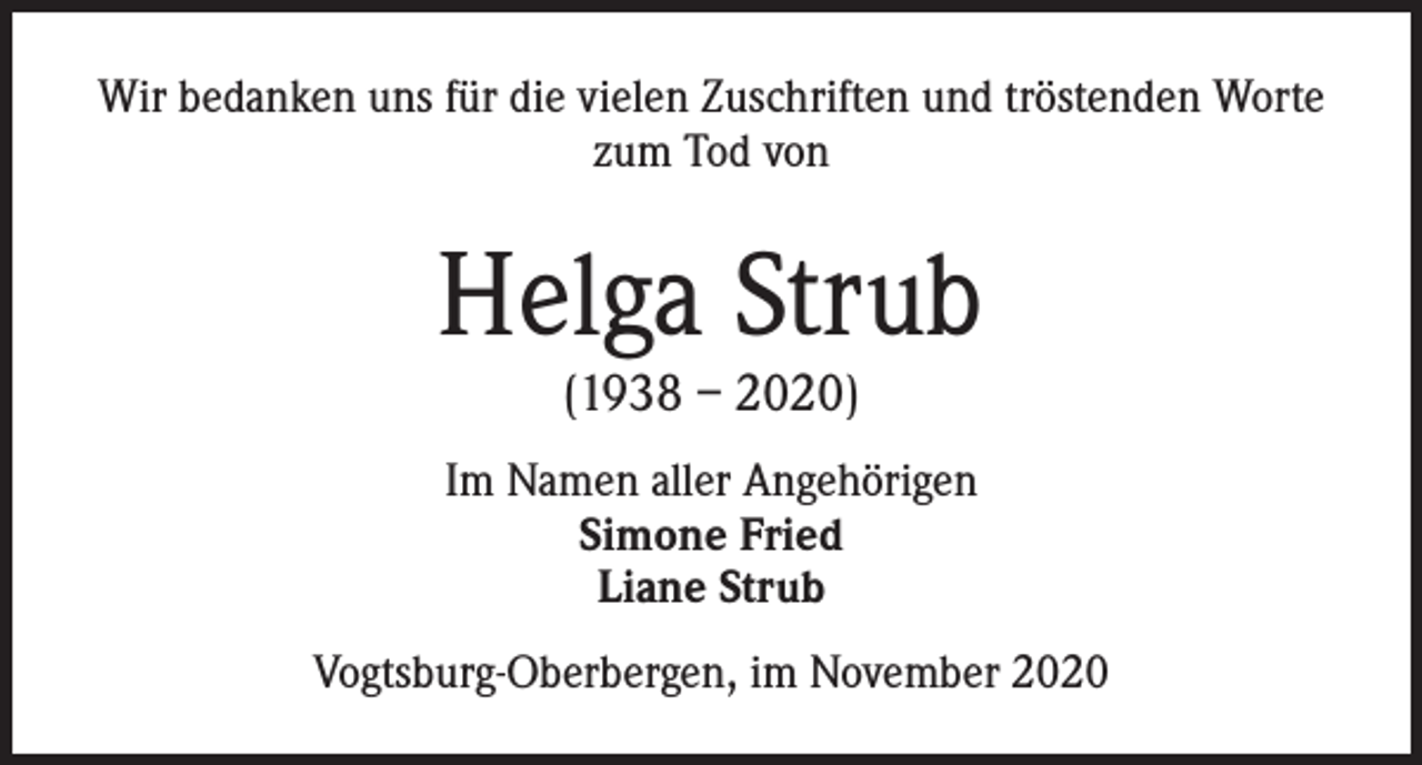 <p>Wir bedanken uns für die vielen Zuschriften und tröstenden Worte<br />zum Tod von</p><p>Helga Strub<br />(1938 – 2020)</p><p>Im Namen aller Angehörigen<br />Simone Fried<br />Liane Strub<br />Vogtsburg-Oberbergen, im November 2020</p>