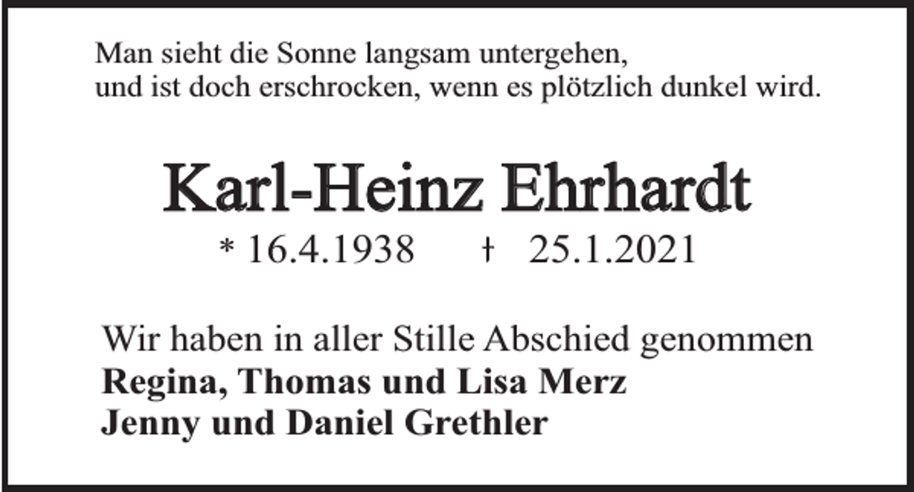 <p>Man sieht die Sonne langsam untergehen,<br />und ist doch erschrocken, wenn es plötzlich dunkel wird.</p><p>Karl-Heinz Ehrhardt<br />* 16.4.1938</p><p>25.1.2021</p><p>Wir haben in aller Stille Abschied genommen<br />Regina, Thomas und Lisa Merz<br />Jenny und Daniel Grethler</p>