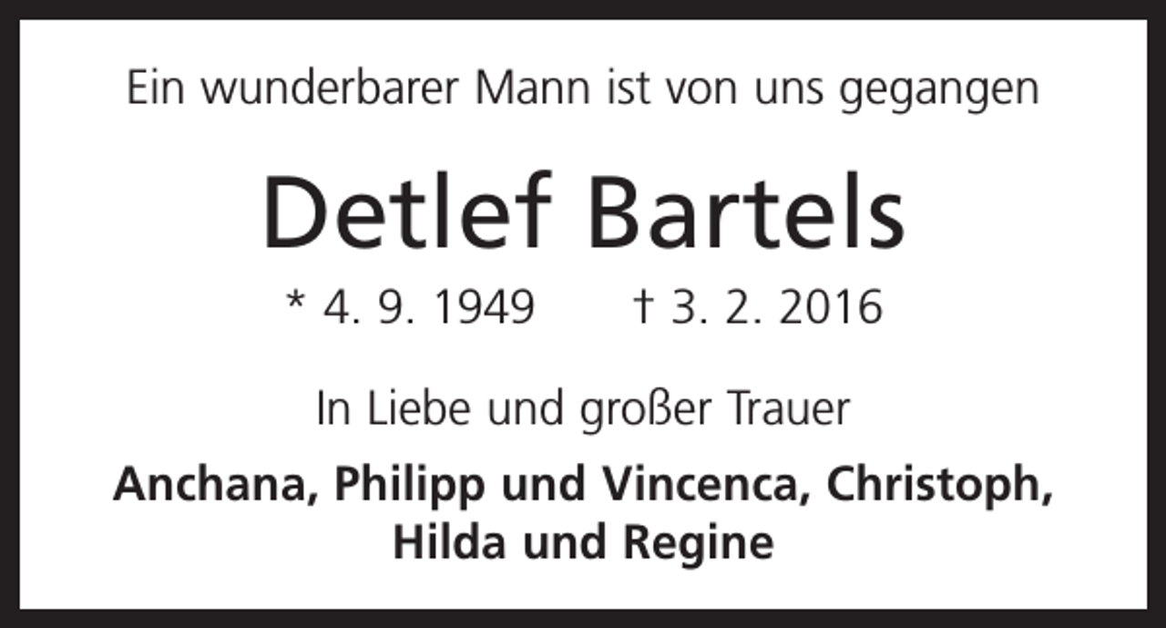 <p>Ein wunderbarer Mann ist von uns gegangen</p><p>Detlef Bartels<br />* 4. 9. 1949 † 3. 2. 2016<br />In Liebe und großer Trauer<br />Anchana, Philipp und Vincenca, Christoph,<br />Hilda und Regine</p>