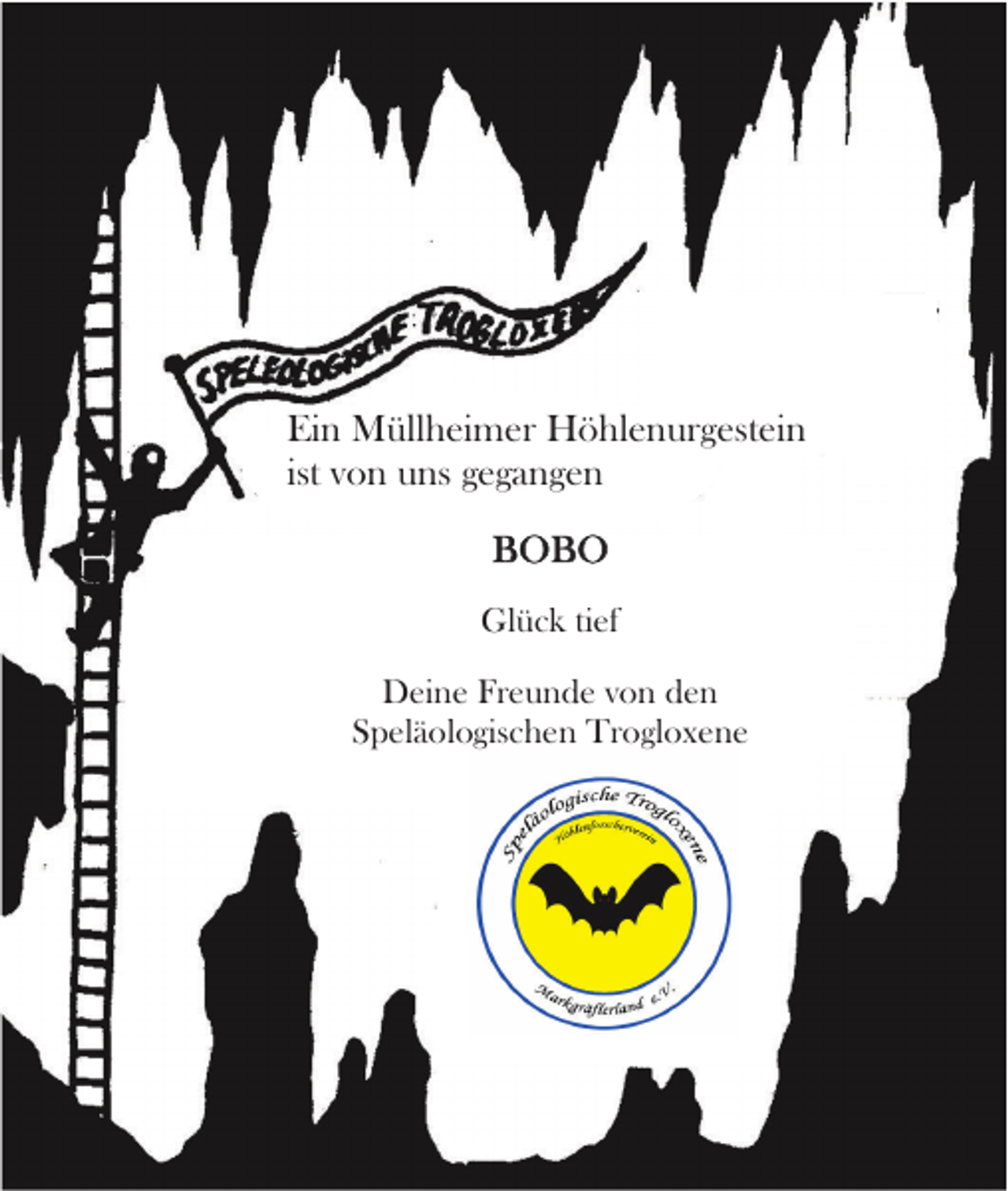 <p>Ein Müllheimer Höhlenurgestein<br />ist von uns gegangen<br />BOBO<br />Glück tief<br />Deine Freunde von den<br />Speläologischen Trogloxene</p>