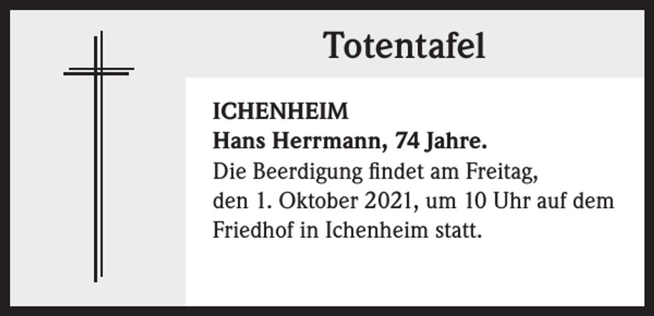 <p>Totentafel<br />ICHENHEIM<br />Hans Herrmann, 74 Jahre.<br />Die Beerdigung findet am Freitag,<br />den 1. Oktober 2021, um 10 Uhr auf dem<br />Friedhof in Ichenheim statt.</p>