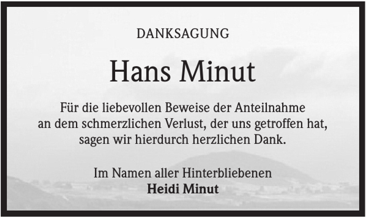 <p>DANKSAGUNG</p><p>Hans Minut<br />Für die liebevollen Beweise der Anteilnahme<br />an dem schmerzlichen Verlust, der uns getroffen hat,<br />sagen wir hierdurch herzlichen Dank.<br />Im Namen aller Hinterbliebenen<br />Heidi Minut</p>