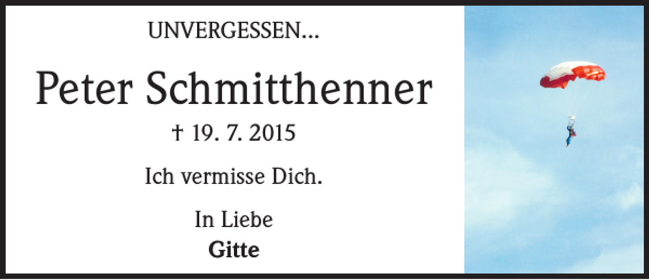 <p>UNVERGESSEN...</p><p>Peter Schmitthenner<br />† 19. 7. 2015<br />Ich vermisse Dich.<br />In Liebe<br />Gitte</p>